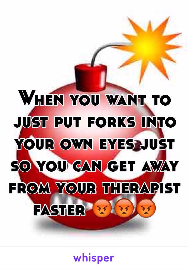 When you want to just put forks into your own eyes just so you can get away from your therapist faster 😡😡😡