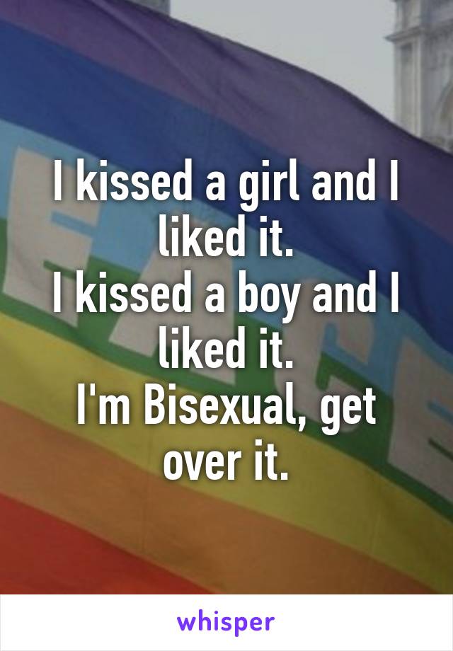 I kissed a girl and I liked it.
I kissed a boy and I liked it.
I'm Bisexual, get over it.