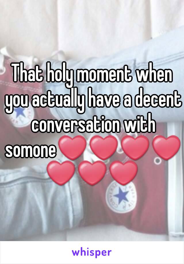 That holy moment when you actually have a decent conversation with somone❤❤❤❤❤❤❤