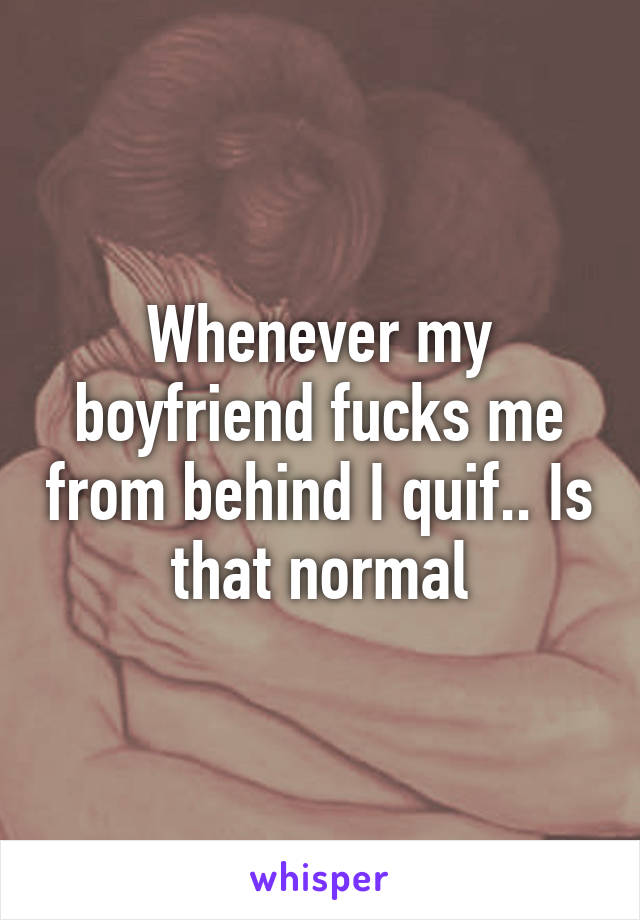 Whenever my boyfriend fucks me from behind I quif.. Is that normal