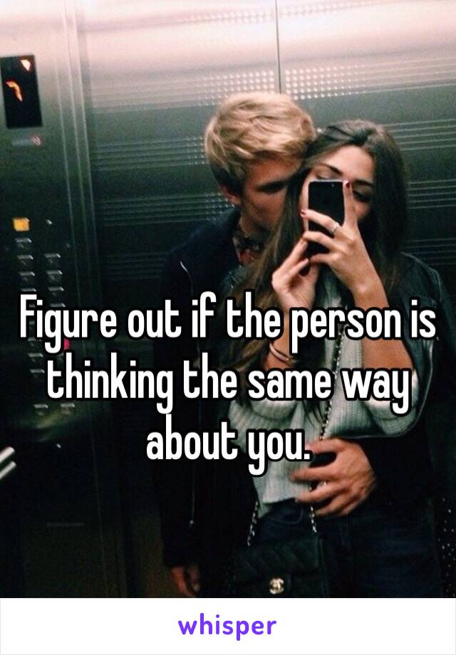 Figure out if the person is thinking the same way about you.