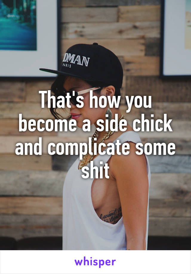 That's how you become a side chick and complicate some shit