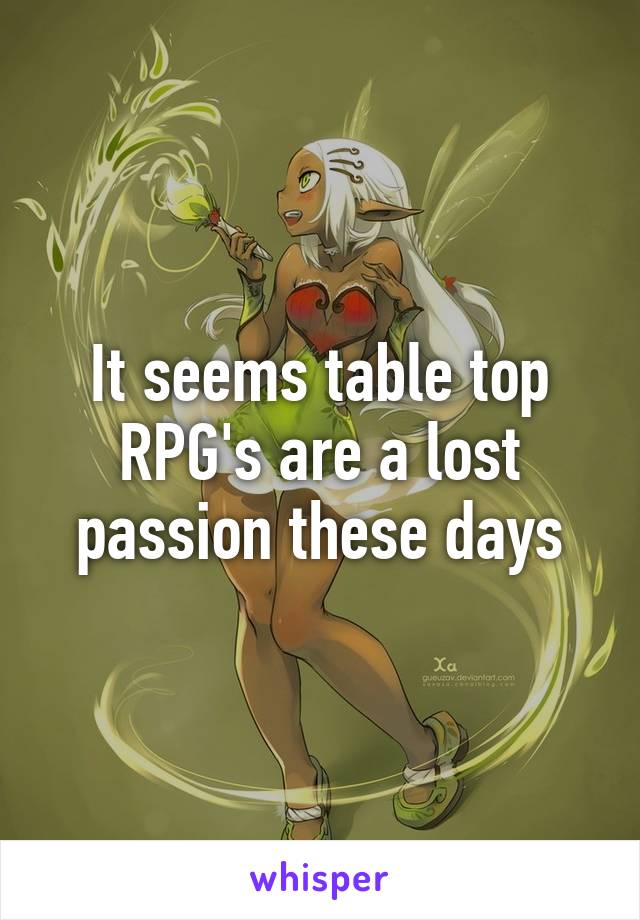 It seems table top RPG's are a lost passion these days