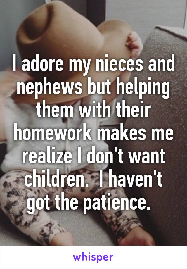 I adore my nieces and nephews but helping them with their homework makes me realize I don't want children.  I haven't got the patience.  