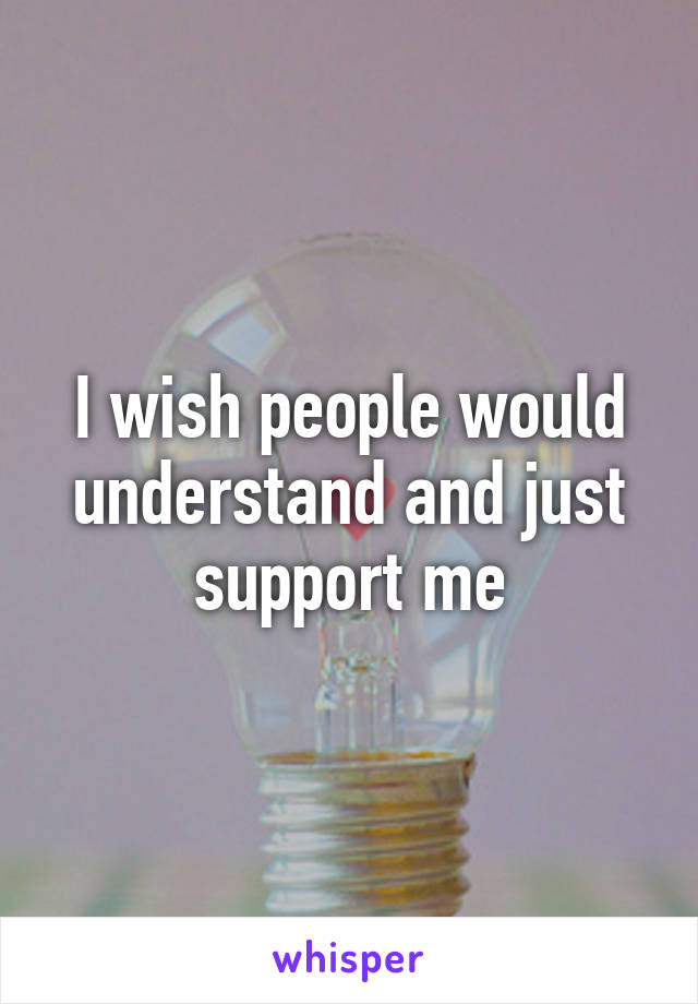 I wish people would understand and just support me