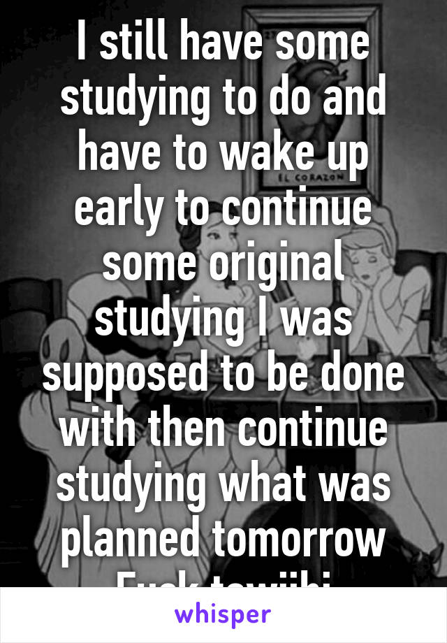 I still have some studying to do and have to wake up early to continue some original studying I was supposed to be done with then continue studying what was planned tomorrow
Fuck tawjihi