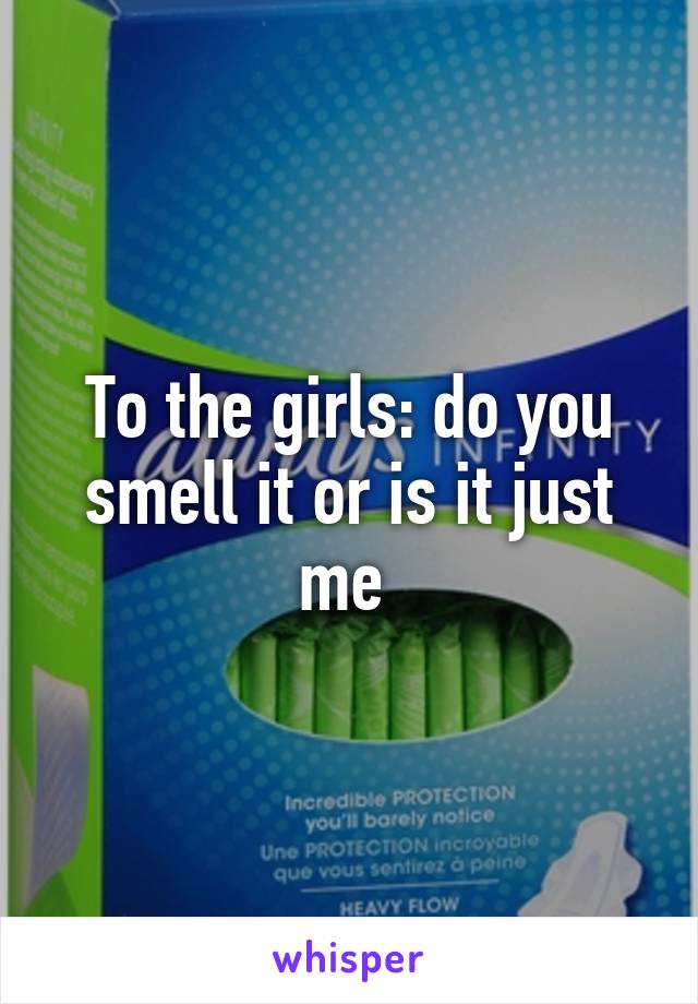 To the girls: do you smell it or is it just me 