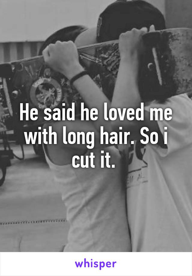 He said he loved me with long hair. So i cut it. 