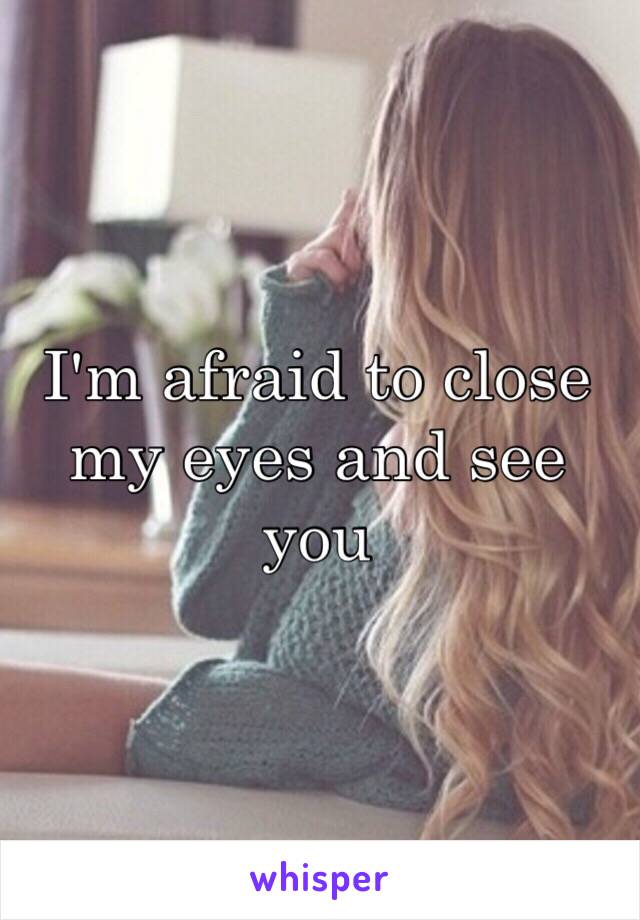 I'm afraid to close my eyes and see you 