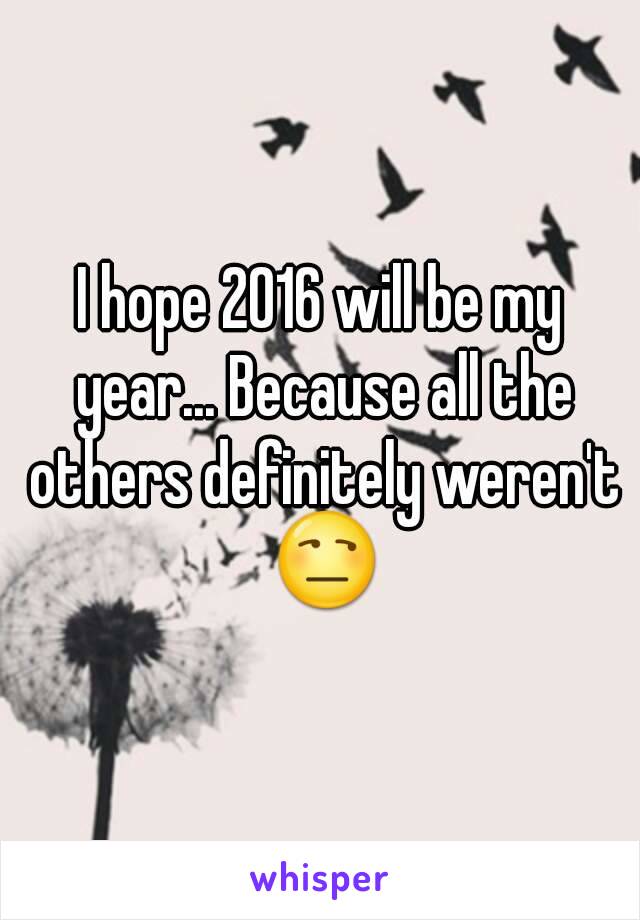 I hope 2016 will be my year... Because all the others definitely weren't 😒