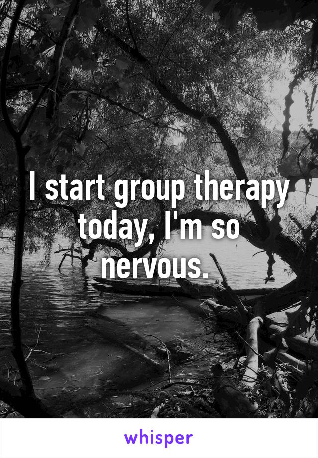 I start group therapy today, I'm so nervous. 