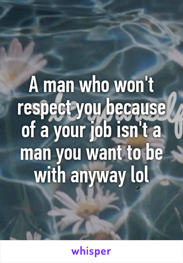 A man who won't respect you because of a your job isn't a man you want to be with anyway lol