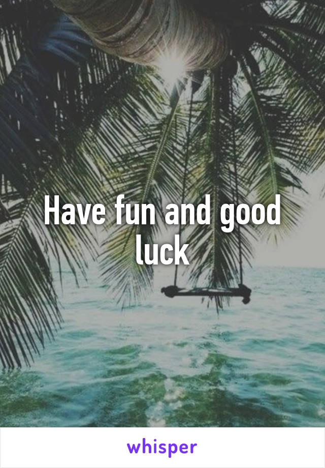 Have fun and good luck