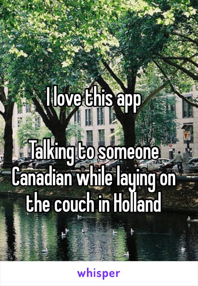 I love this app 

Talking to someone Canadian while laying on the couch in Holland 