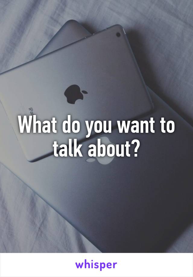 What do you want to talk about?