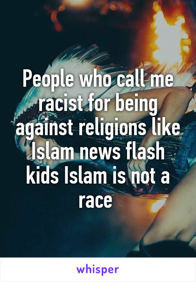 People who call me racist for being against religions like Islam news flash kids Islam is not a race 