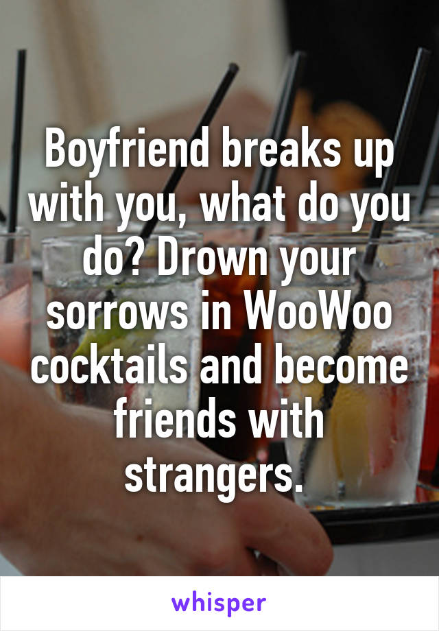 Boyfriend breaks up with you, what do you do? Drown your sorrows in WooWoo cocktails and become friends with strangers. 