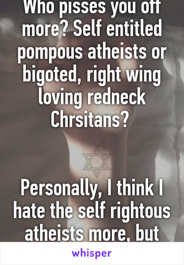 Who pisses you off more? Self entitled pompous atheists or bigoted, right wing loving redneck Chrsitans? 


Personally, I think I hate the self rightous atheists more, but not by much. 