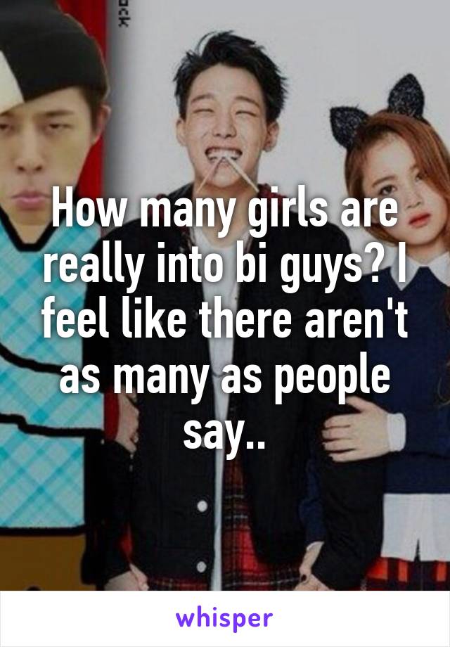 How many girls are really into bi guys? I feel like there aren't as many as people say..