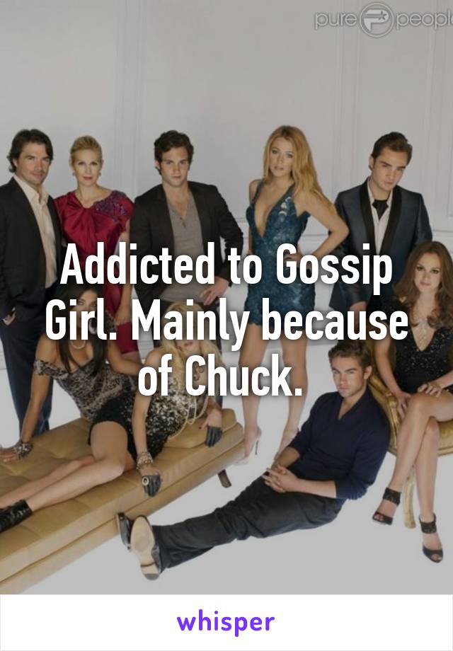 Addicted to Gossip Girl. Mainly because of Chuck. 