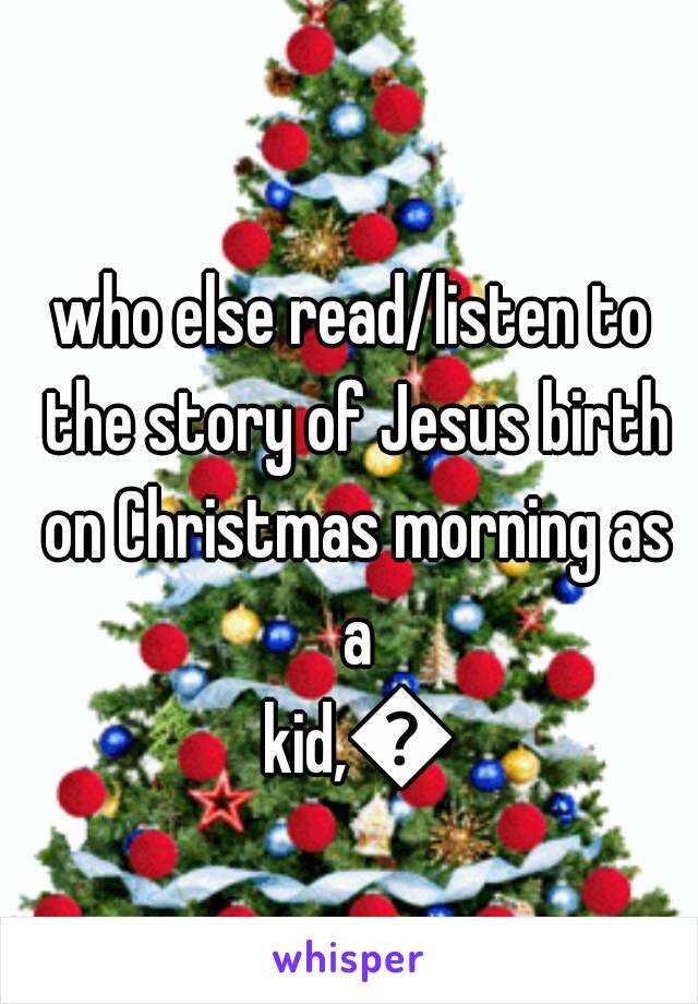 who else read/listen to the story of Jesus birth on Christmas morning as a kid,🙋