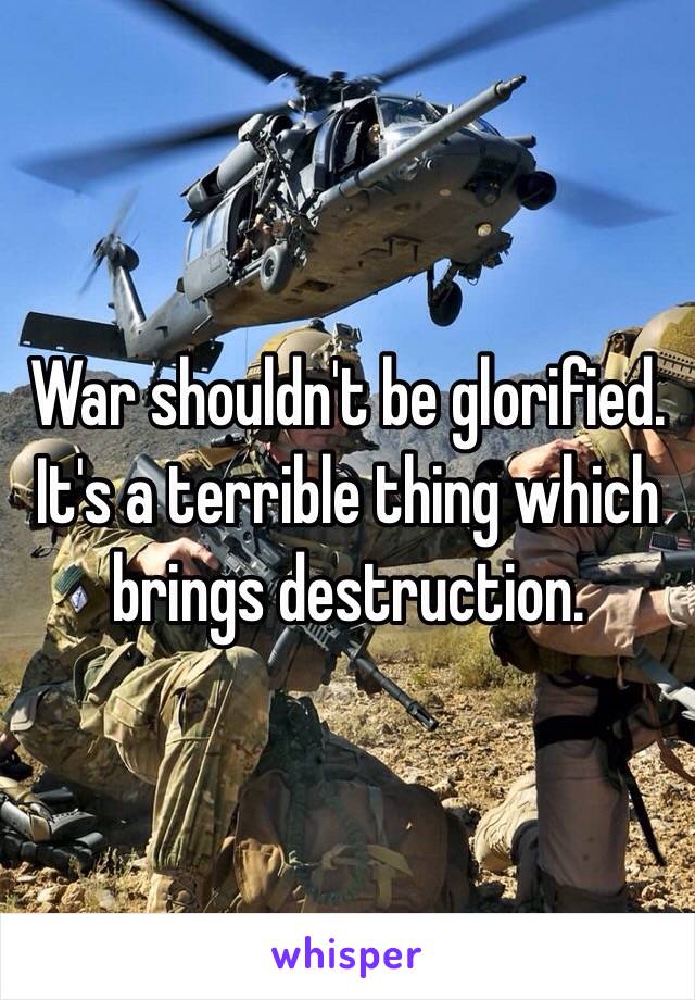 War shouldn't be glorified. It's a terrible thing which brings destruction. 