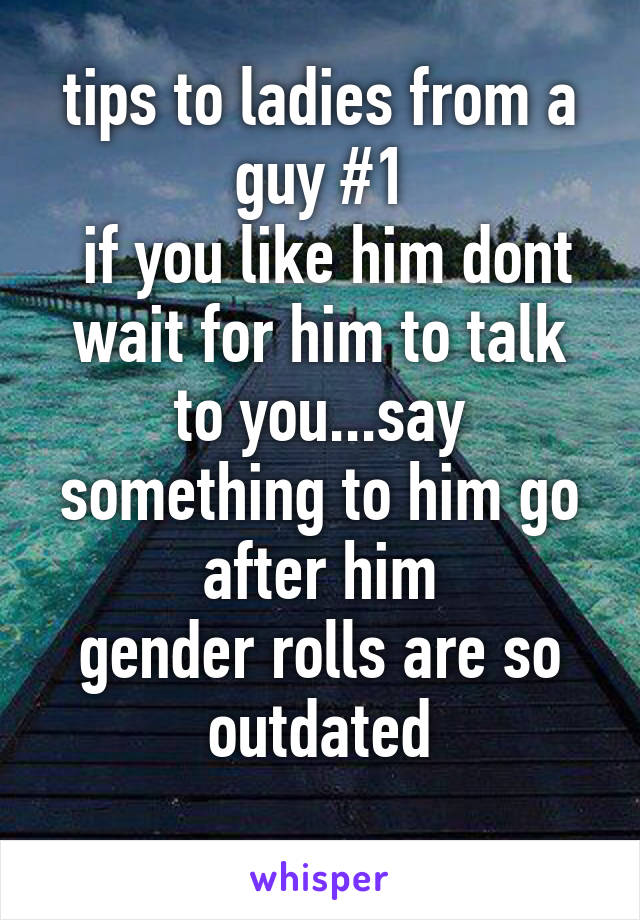 tips to ladies from a guy #1
 if you like him dont wait for him to talk to you...say something to him go after him
gender rolls are so outdated
