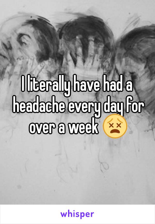 I literally have had a headache every day for over a week 😵