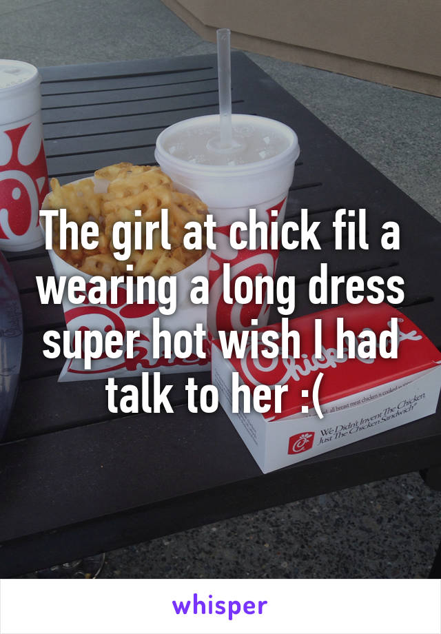 The girl at chick fil a wearing a long dress super hot wish I had talk to her :( 