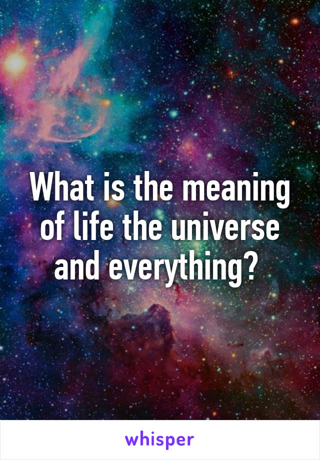 What is the meaning of life the universe and everything? 