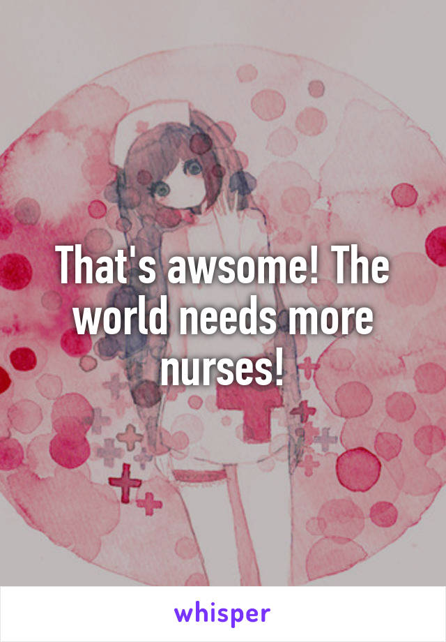 That's awsome! The world needs more nurses!