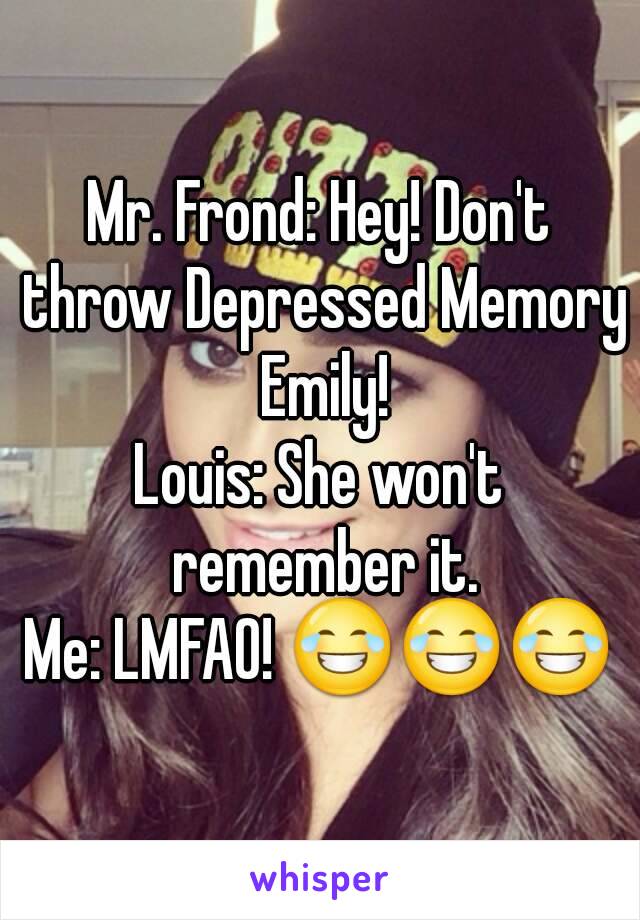 Mr. Frond: Hey! Don't throw Depressed Memory Emily!
Louis: She won't remember it.
Me: LMFAO! 😂😂😂