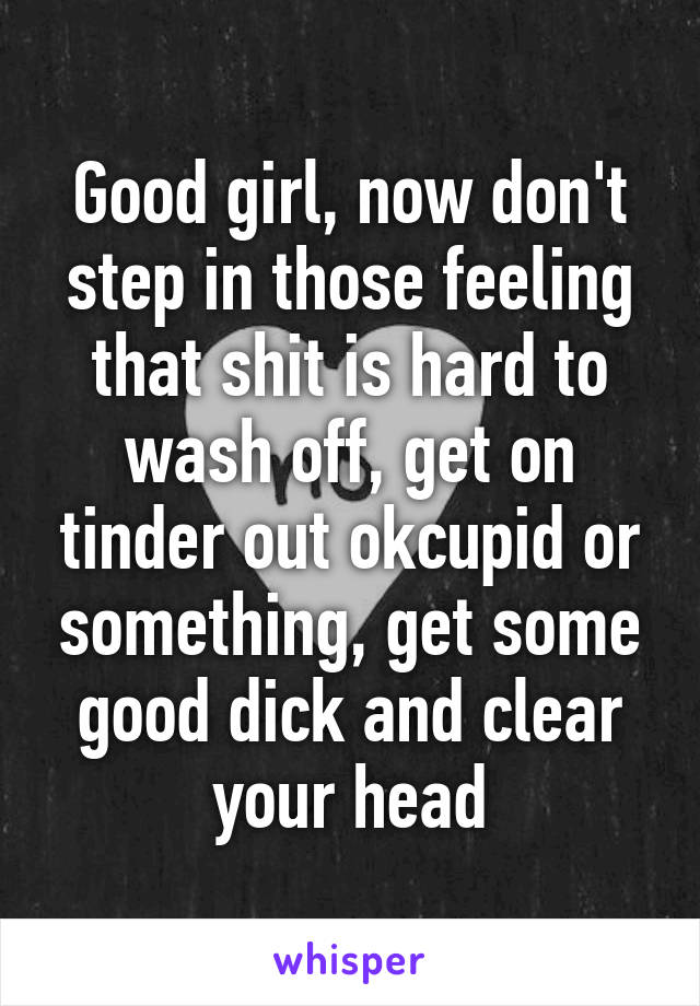 Good girl, now don't step in those feeling that shit is hard to wash off, get on tinder out okcupid or something, get some good dick and clear your head