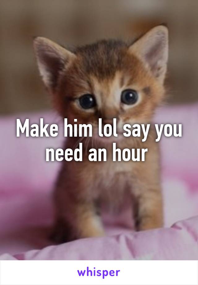 Make him lol say you need an hour 