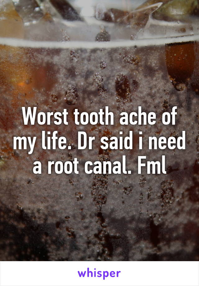 Worst tooth ache of my life. Dr said i need a root canal. Fml