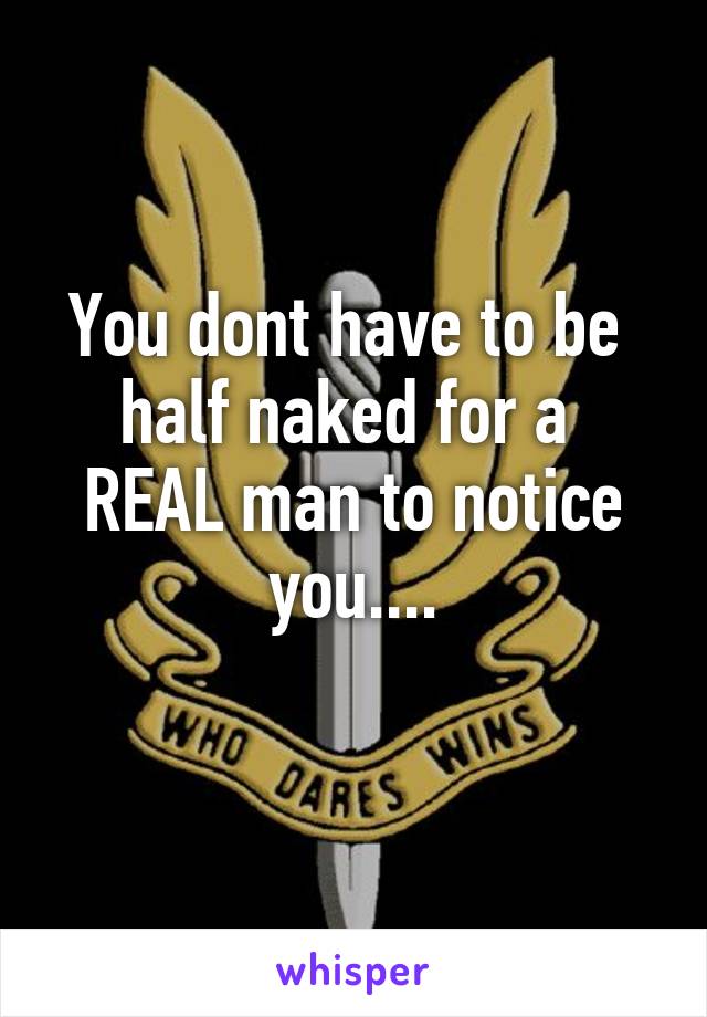 You dont have to be 
half naked for a 
REAL man to notice you....
