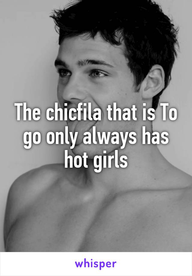 The chicfila that is To go only always has hot girls