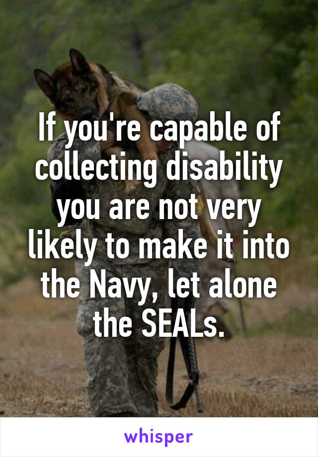 If you're capable of collecting disability you are not very likely to make it into the Navy, let alone the SEALs.