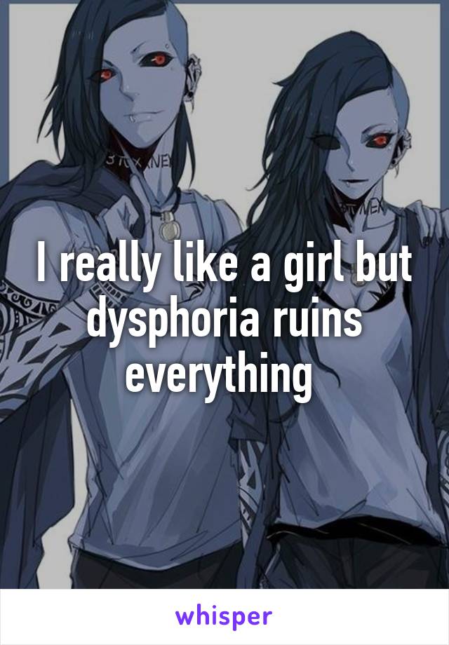 I really like a girl but dysphoria ruins everything 