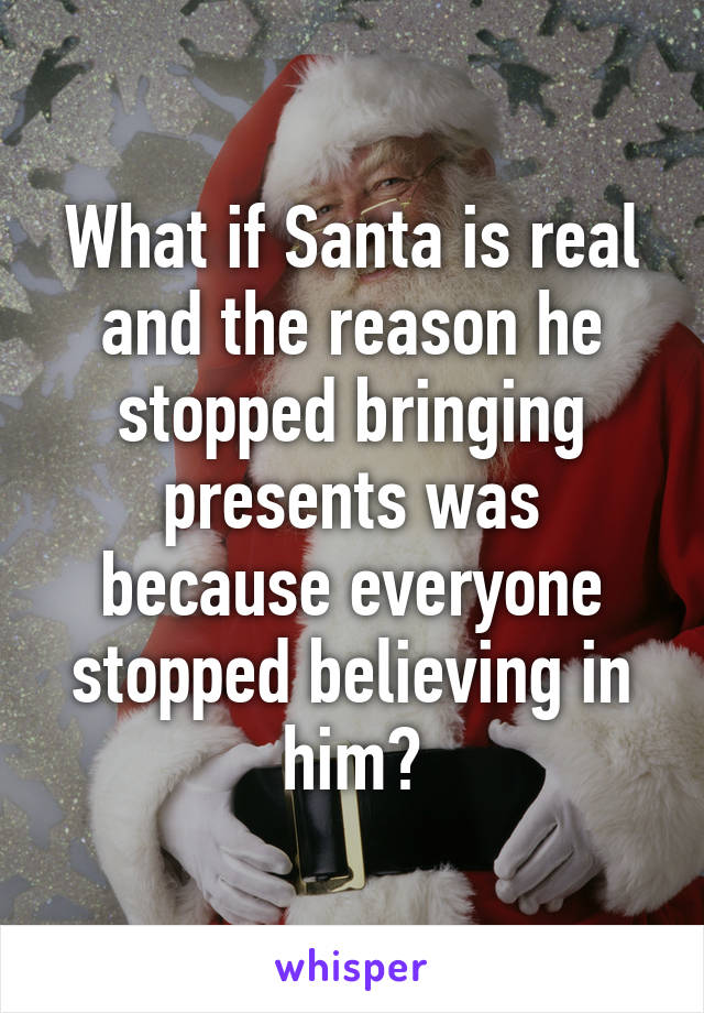 What if Santa is real and the reason he stopped bringing presents was because everyone stopped believing in him?