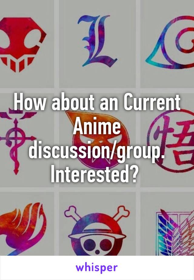 How about an Current Anime discussion/group. Interested? 