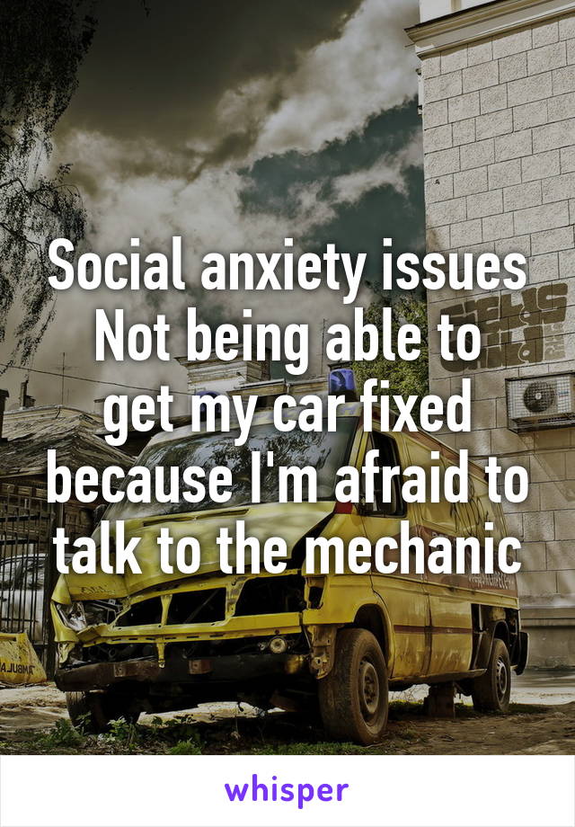 Social anxiety issues
Not being able to get my car fixed because I'm afraid to talk to the mechanic