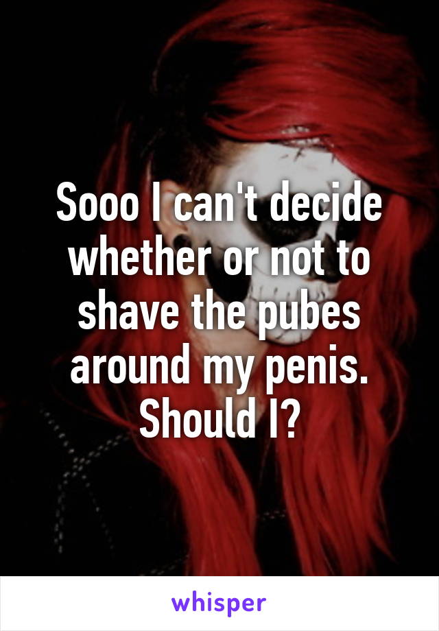 Sooo I can't decide whether or not to shave the pubes around my penis. Should I?