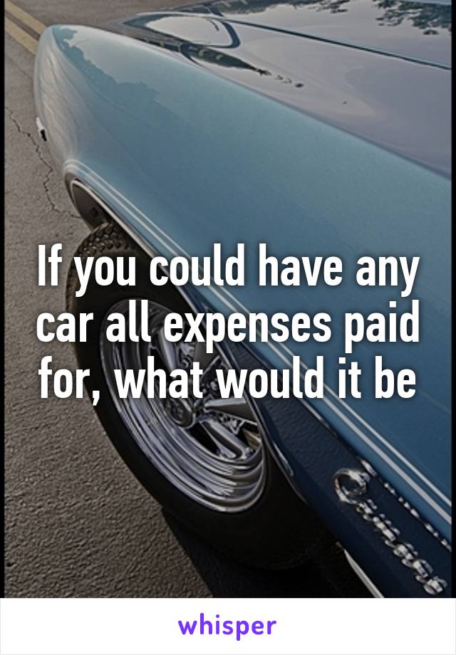 If you could have any car all expenses paid for, what would it be