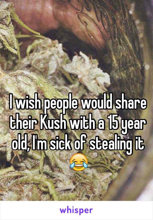 I wish people would share their Kush with a 15 year old, I'm sick of stealing it 😂