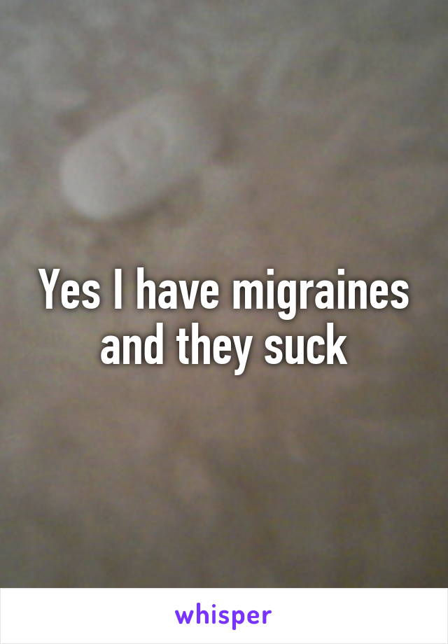 Yes I have migraines and they suck