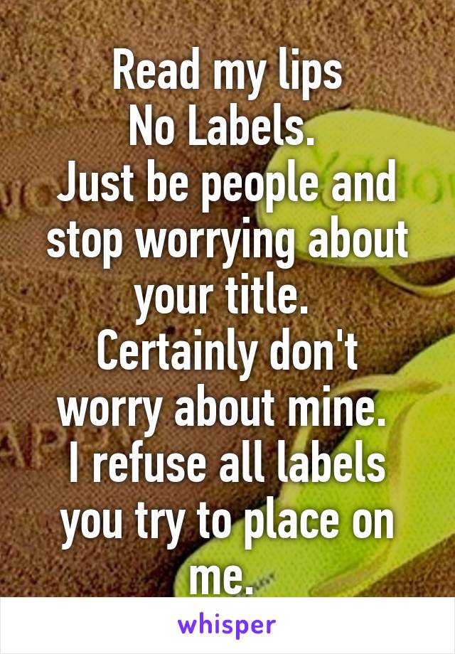 Read my lips
No Labels. 
Just be people and stop worrying about your title. 
Certainly don't worry about mine. 
I refuse all labels you try to place on me. 