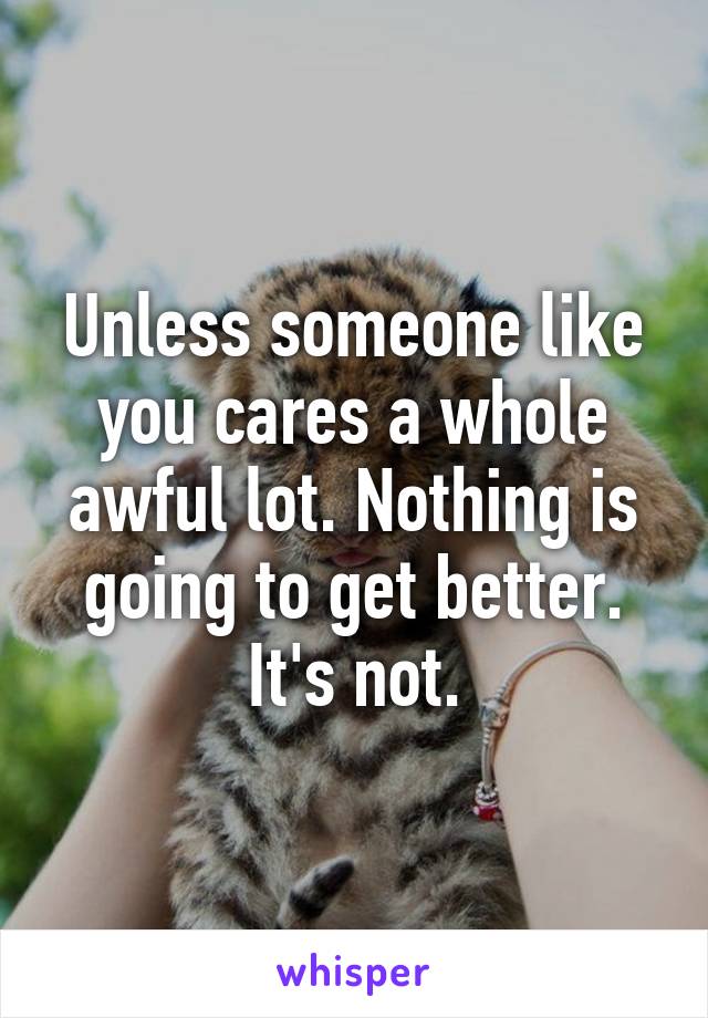 Unless someone like you cares a whole awful lot. Nothing is going to get better. It's not.