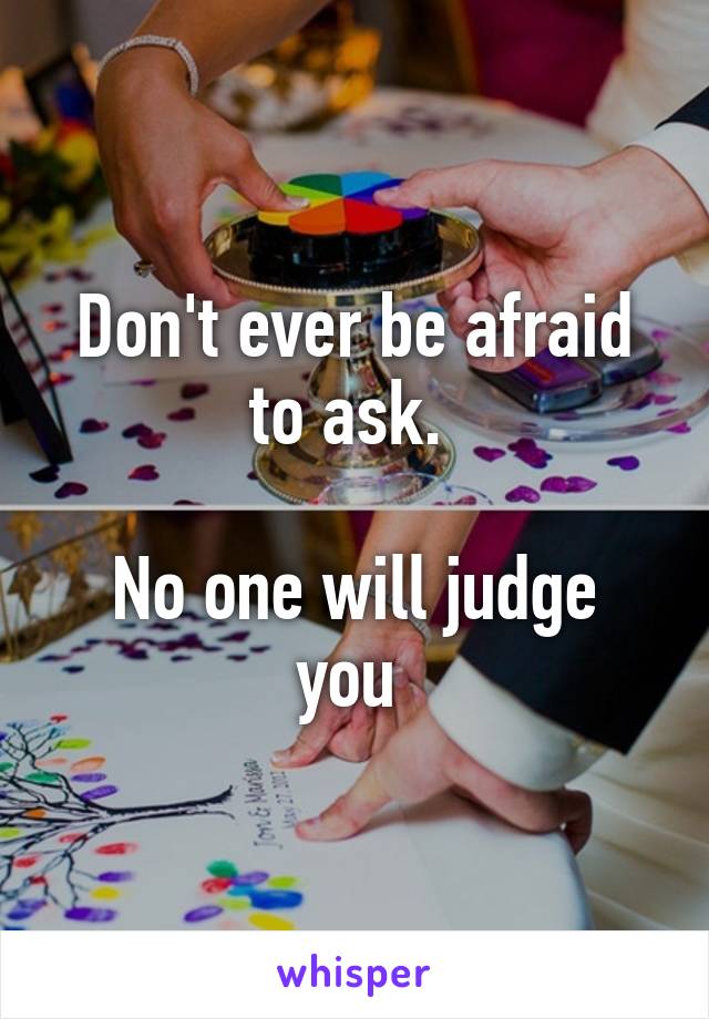 Don't ever be afraid to ask. 

No one will judge you 