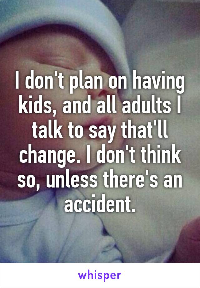 I don't plan on having kids, and all adults I talk to say that'll change. I don't think so, unless there's an accident.